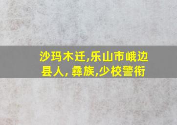 沙玛木迁,乐山市峨边县人, 彝族,少校警衔